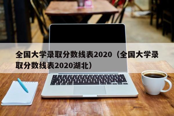 全国大学录取分数线表2020（全国大学录取分数线表2020湖北）