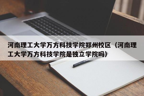 河南理工大学万方科技学院郑州校区（河南理工大学万方科技学院是独立学院吗）