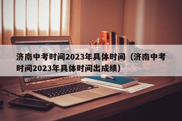 济南中考时间2023年具体时间（济南中考时间2023年具体时间出成绩）