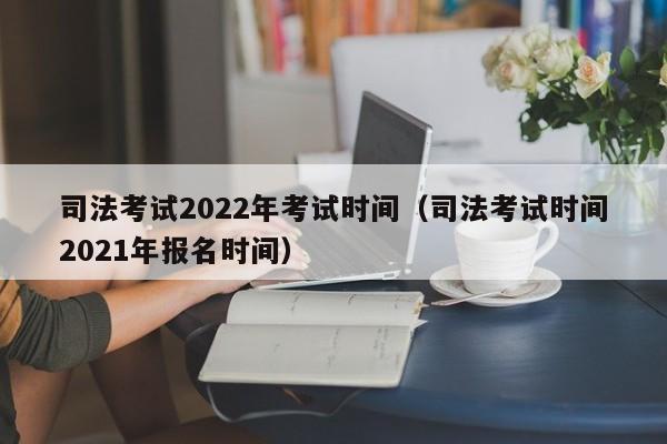 司法考试2022年考试时间（司法考试时间2021年报名时间）