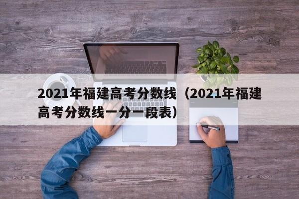 2021年福建高考分数线（2021年福建高考分数线一分一段表）