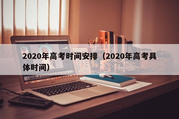 2020年高考时间安排（2020年高考具体时间）