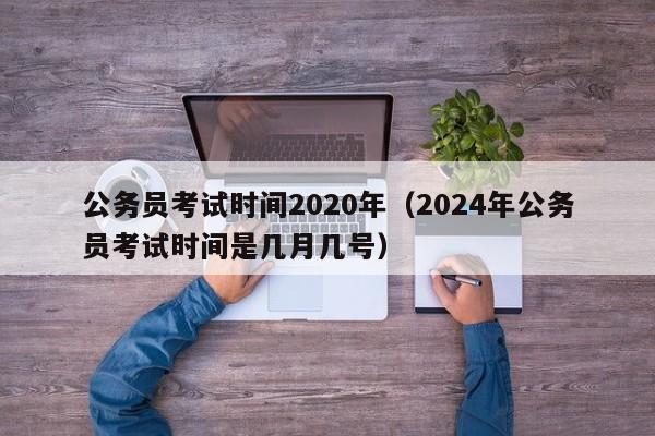 公务员考试时间2020年（2024年公务员考试时间是几月几号）