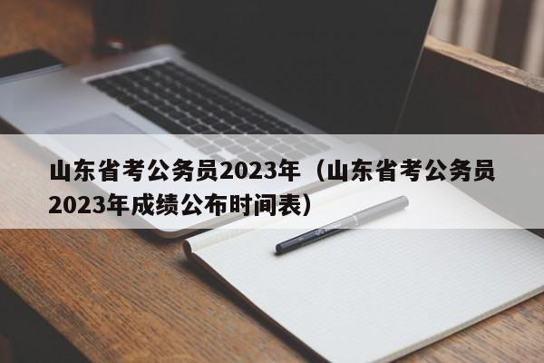 山东省考公务员2023年（山东省考公务员2023年成绩公布时间表）