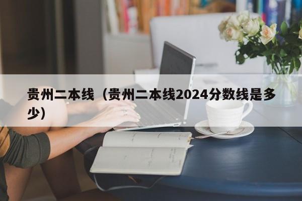 贵州二本线（贵州二本线2024分数线是多少）