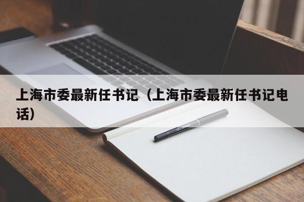 上海市委最新任书记（上海市委最新任书记电话）