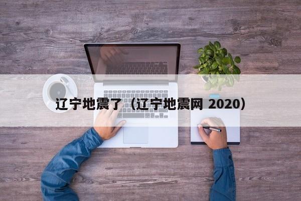 辽宁地震了（辽宁地震网 2020）