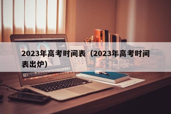 2023年高考时间表（2023年高考时间表出炉）