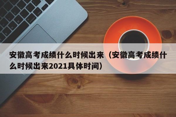 安徽高考成绩什么时候出来（安徽高考成绩什么时候出来2021具体时间）