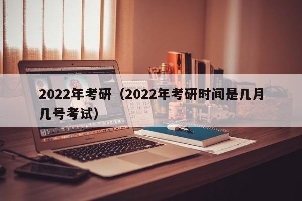 2022年考研（2022年考研时间是几月几号考试）