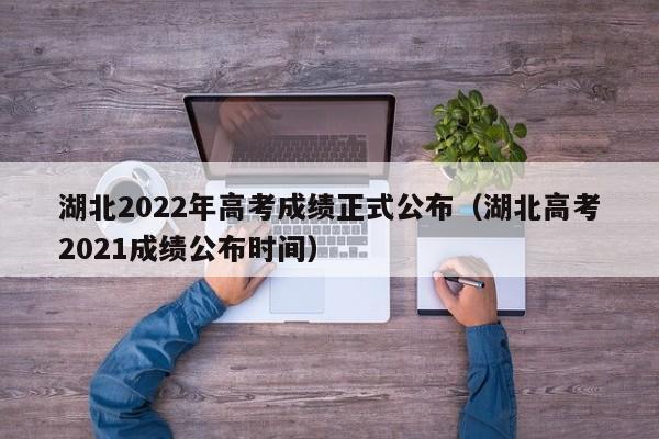 湖北2022年高考成绩正式公布（湖北高考2021成绩公布时间）