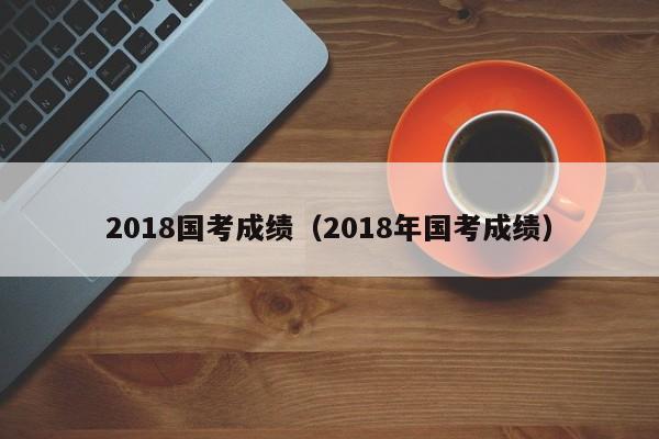 2018国考成绩（2018年国考成绩）