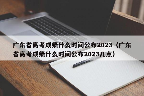 广东省高考成绩什么时间公布2023（广东省高考成绩什么时间公布2023几点）