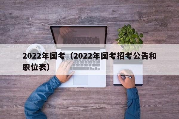 2022年国考（2022年国考招考公告和职位表）