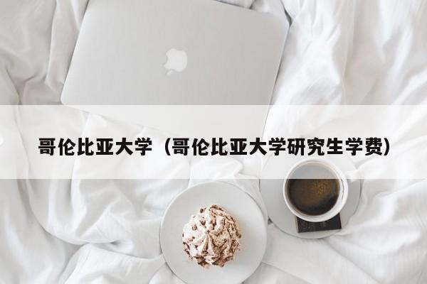 哥伦比亚大学（哥伦比亚大学研究生学费）