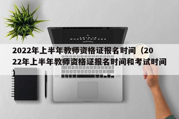 2022年上半年教师资格证报名时间（2022年上半年教师资格证报名时间和考试时间）