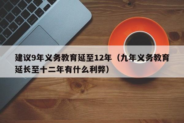 建议9年义务教育延至12年（九年义务教育延长至十二年有什么利弊）