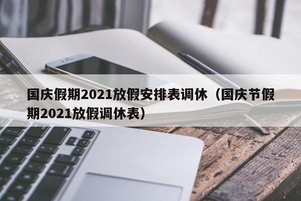 国庆假期2021放假安排表调休（国庆节假期2021放假调休表）