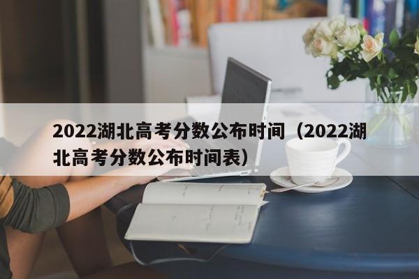 2022湖北高考分数公布时间（2022湖北高考分数公布时间表）