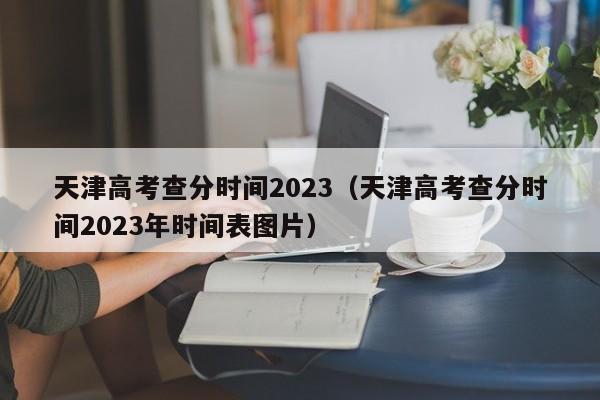 天津高考查分时间2023（天津高考查分时间2023年时间表图片）