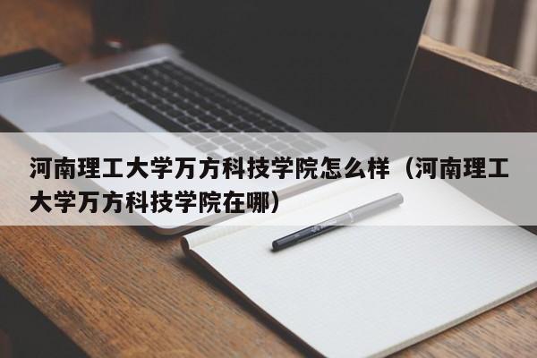 河南理工大学万方科技学院怎么样（河南理工大学万方科技学院在哪）