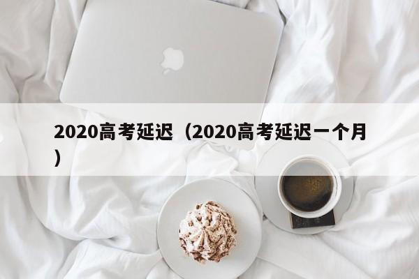 2020高考延迟（2020高考延迟一个月）