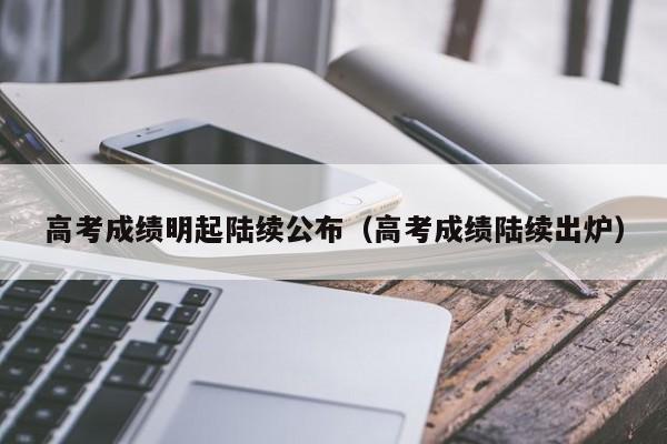 高考成绩明起陆续公布（高考成绩陆续出炉）