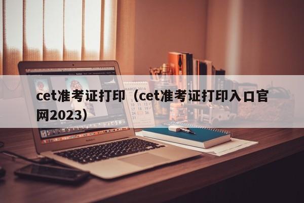 cet准考证打印（cet准考证打印入口官网2023）