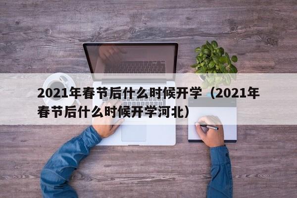 2021年春节后什么时候开学（2021年春节后什么时候开学河北）