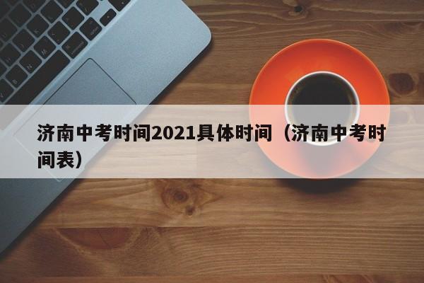 济南中考时间2021具体时间（济南中考时间表）