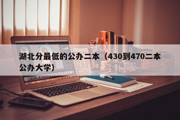 湖北分最低的公办二本（430到470二本公办大学）