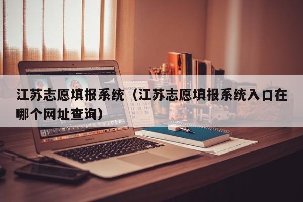 江苏志愿填报系统（江苏志愿填报系统入口在哪个网址查询）