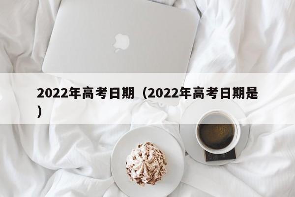 2022年高考日期（2022年高考日期是）